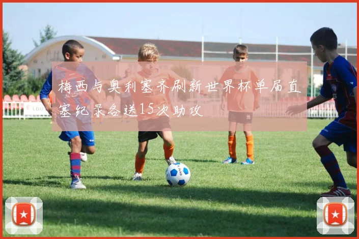 梅西与奥利塞齐刷新世界杯单届直塞纪录各送15次助攻