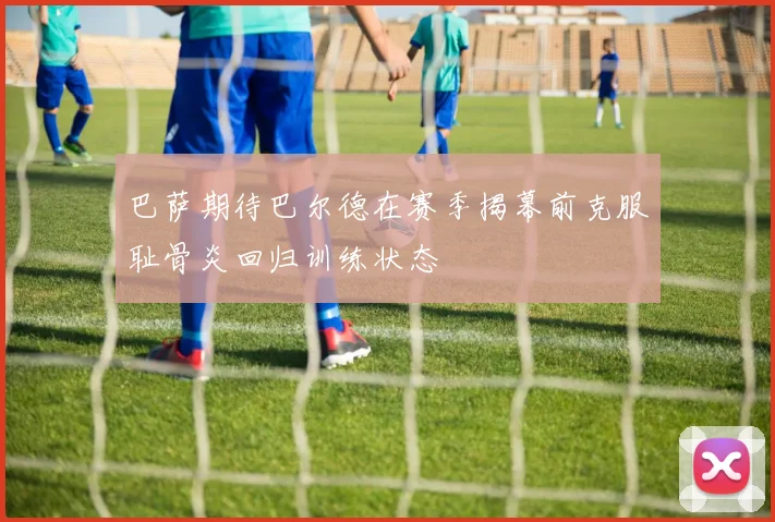 巴萨期待巴尔德在赛季揭幕前克服耻骨炎回归训练状态