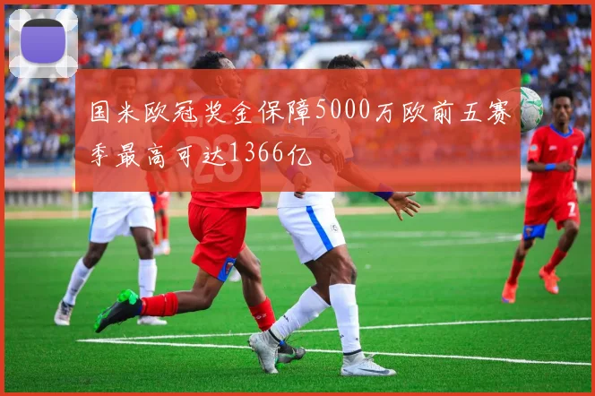 国米欧冠奖金保障5000万欧前五赛季最高可达1366亿