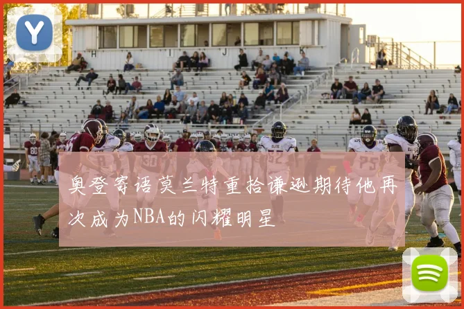 奥登寄语莫兰特重拾谦逊期待他再次成为NBA的闪耀明星