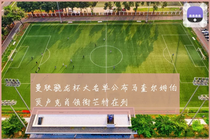 曼联骁龙杯大名单公布马奎尔姆伯莫卢克肖领衔芒特在列