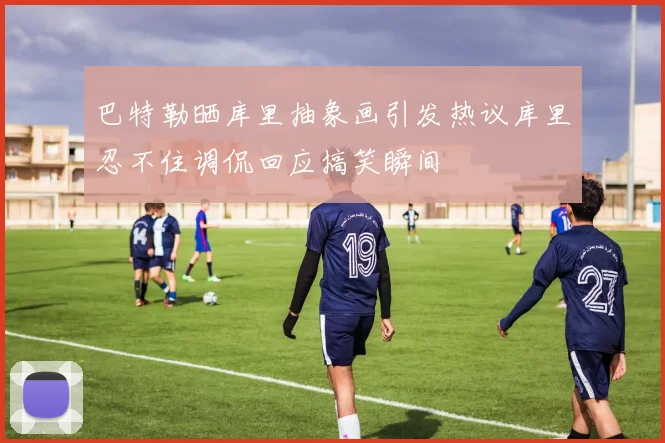 巴特勒晒库里抽象画引发热议库里忍不住调侃回应搞笑瞬间