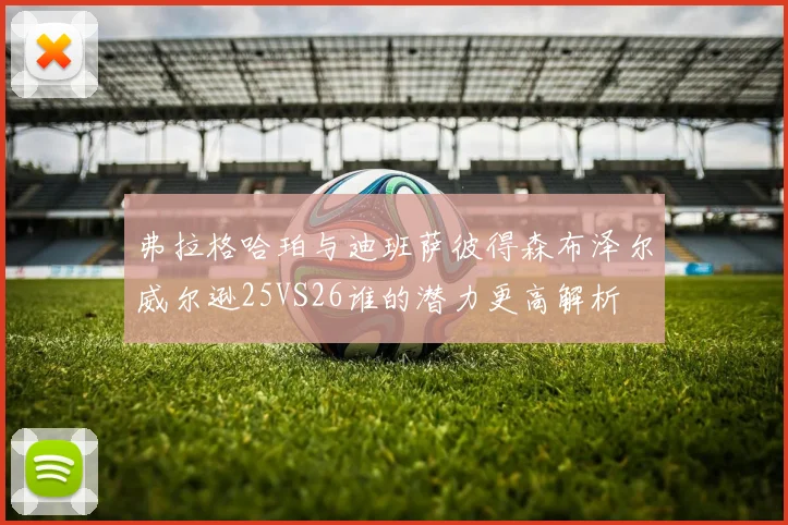 弗拉格哈珀与迪班萨彼得森布泽尔威尔逊25VS26谁的潜力更高解析