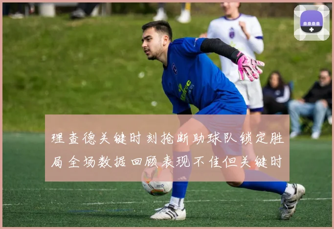 理查德关键时刻抢断助球队锁定胜局全场数据回顾表现不佳但关键时刻挺身而出