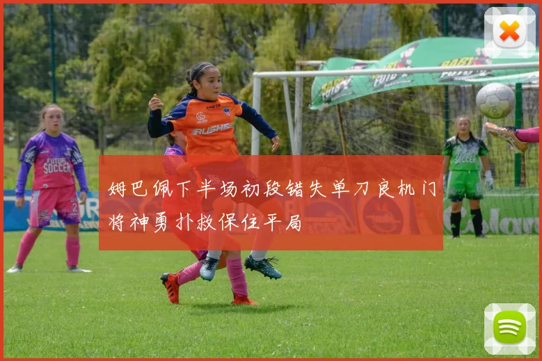 姆巴佩下半场初段错失单刀良机门将神勇扑救保住平局