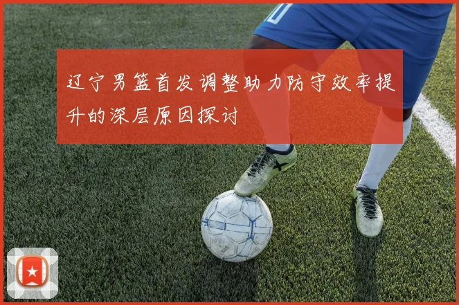 辽宁男篮首发调整助力防守效率提升的深层原因探讨