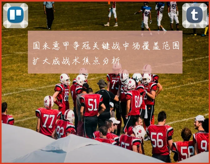 国米意甲争冠关键战中场覆盖范围扩大成战术焦点分析